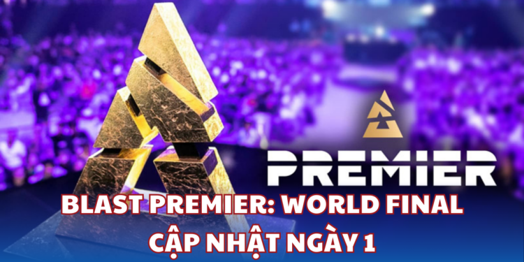 BLAST Premier: World Final Ngày 1 - Liên Tiếp Những Bất Ngờ