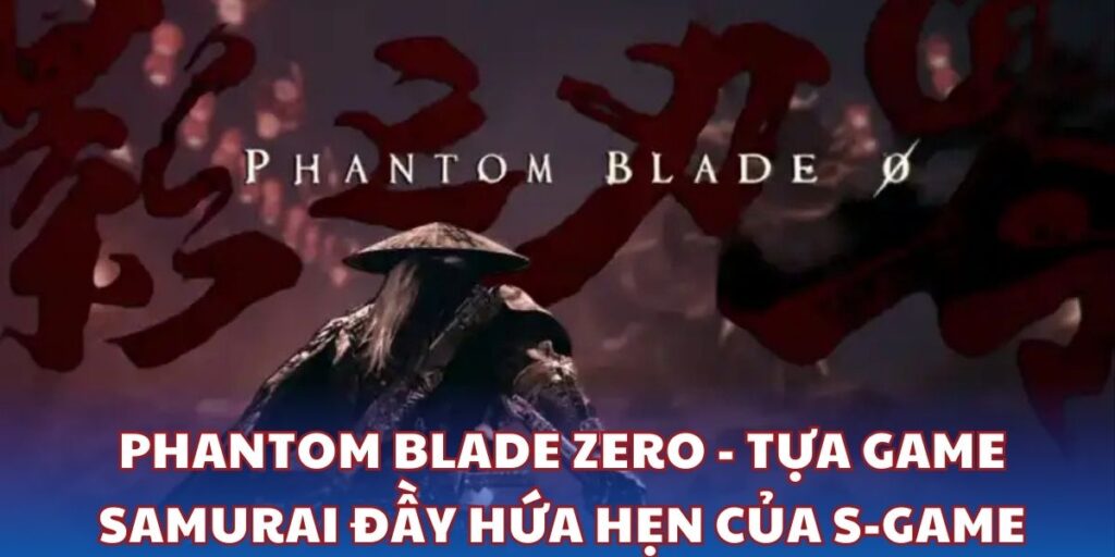 Phantom Blade Zero - Tựa game Samurai đầy hứa hẹn của S-Game