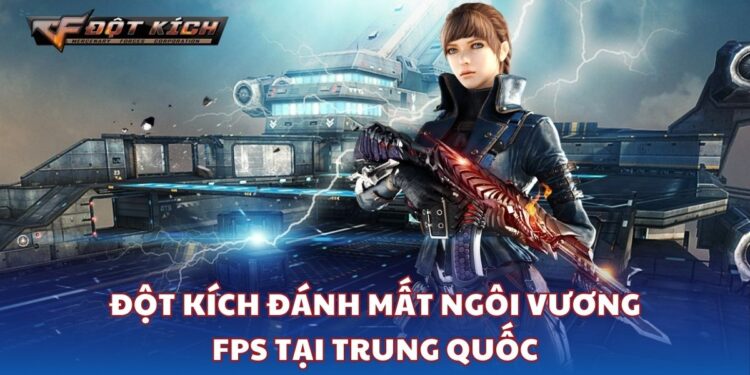 Đột kích đánh mất ngôi vương FPS tại Trung Quốc