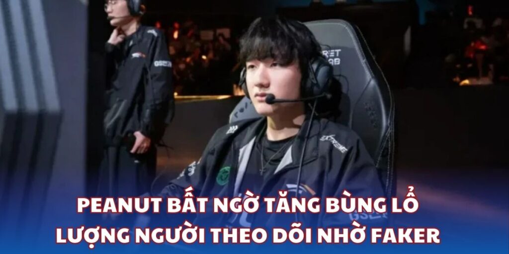 Peanut bất ngờ tăng bùng lổ lượng người theo dõi nhờ Faker