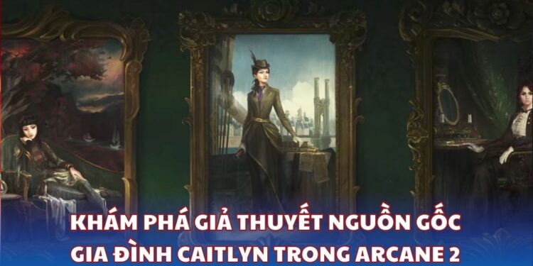 Khám phá giả thuyết nguồn gốc gia đình Caitlyn trong Arcane